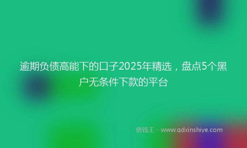 逾期负债高能下的口子2025年精选，盘点5个黑户无条件下款的平台