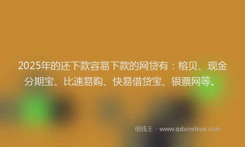 2025年的还下款容易下款的网贷有：榕贝、现金分期宝、比速易购、快易借贷宝、银票网等。