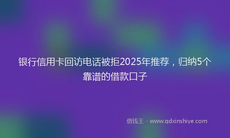 银行信用卡回访电话被拒2025年推荐，归纳5个靠谱的借款口子