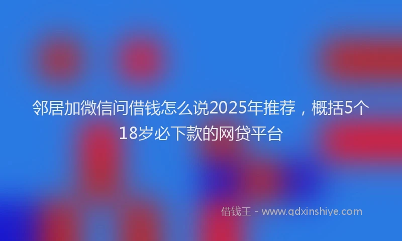 邻居加微信问借钱怎么说2025年推荐，概括5个18岁必下款的网贷平台