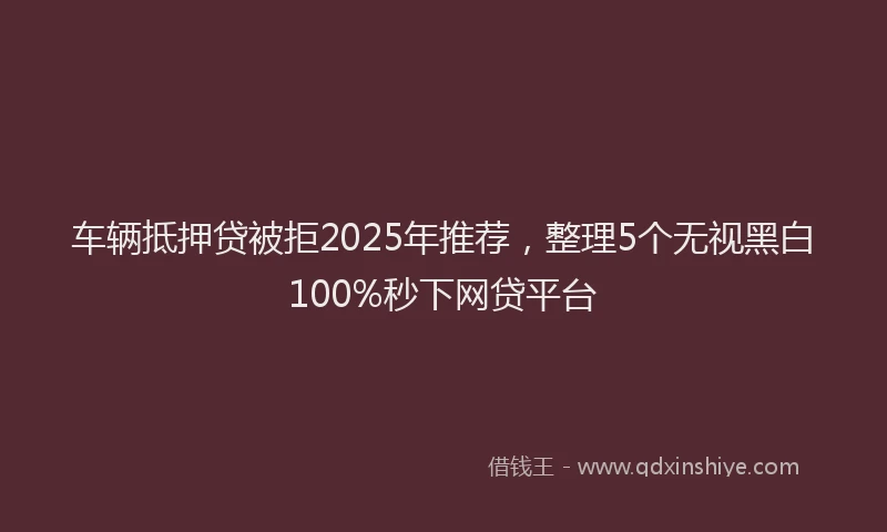 车辆抵押贷被拒2025年推荐，整理5个无视黑白100%秒下网贷平台