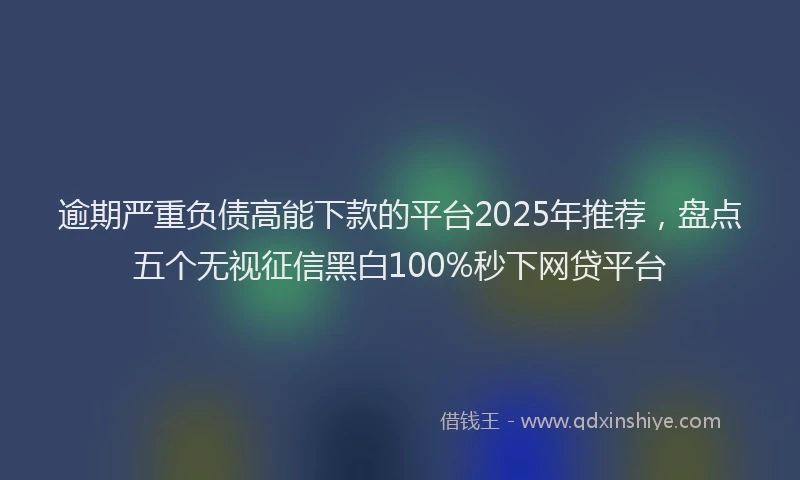 逾期严重负债高能下款的平台2025年推荐，盘点五个无视征信黑白100%秒下网贷平台