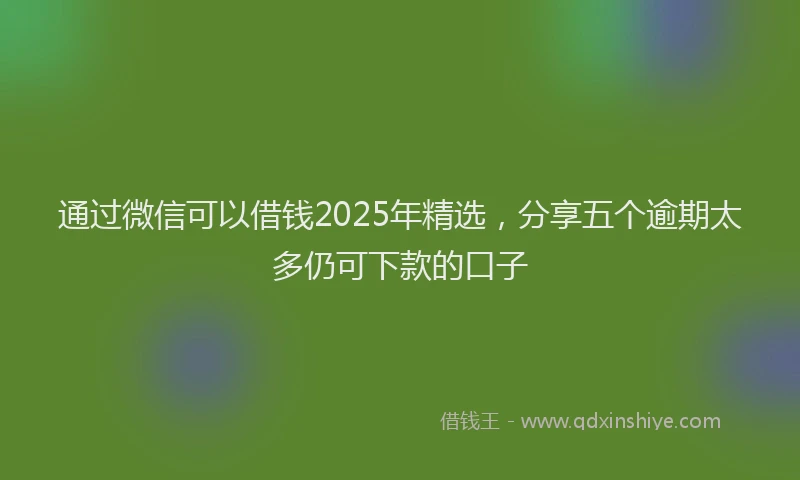通过微信可以借钱2025年精选，分享五个逾期太多仍可下款的口子