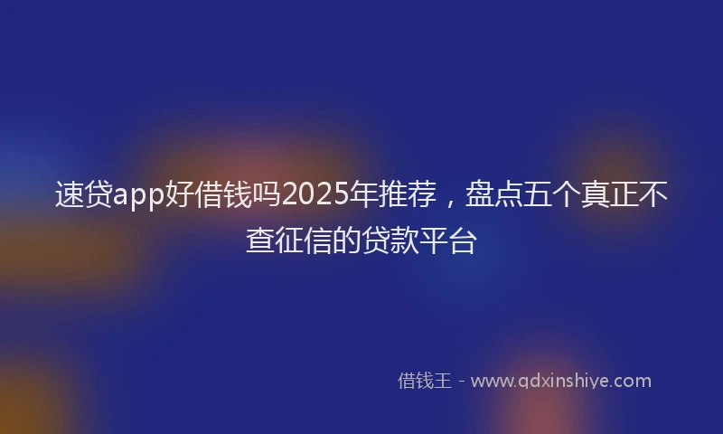 速贷app好借钱吗2025年推荐，盘点五个真正不查征信的贷款平台