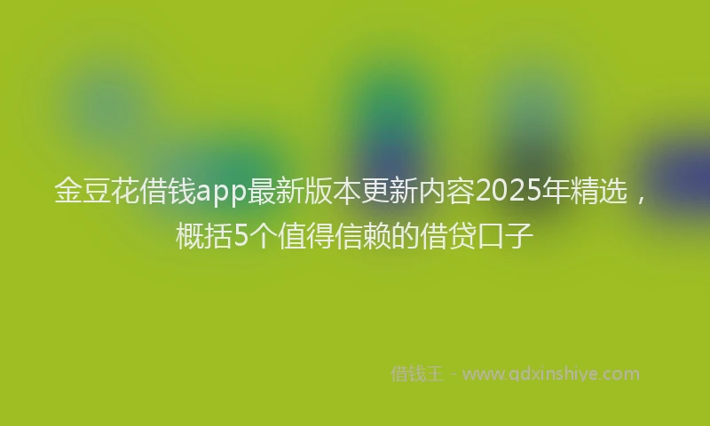 金豆花借钱app最新版本更新内容2025年精选，概括5个值得信赖的借贷口子
