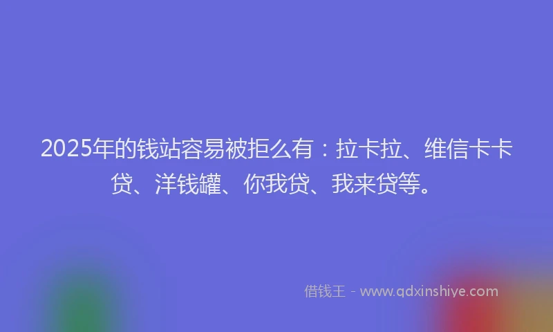 2025年的钱站容易被拒么有：拉卡拉、维信卡卡贷、洋钱罐、你我贷、我来贷等。