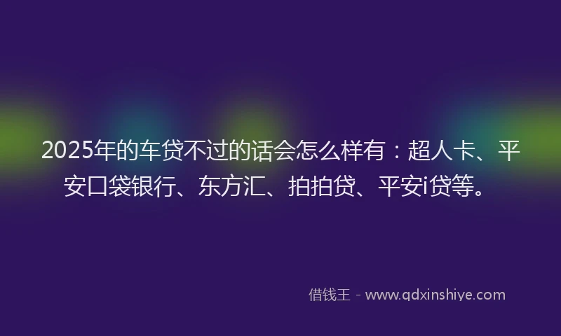 2025年的车贷不过的话会怎么样有：超人卡、平安口袋银行、东方汇、拍拍贷、平安i贷等。
