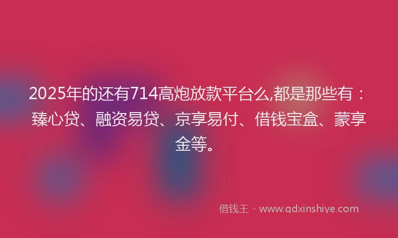 2025年的还有714高炮放款平台么,都是那些有:臻心贷、融资易贷、京享易付、借钱宝盒、蒙享金等。