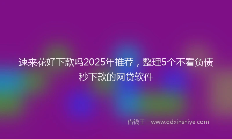 速来花好下款吗2025年推荐，整理5个不看负债秒下款的网贷软件