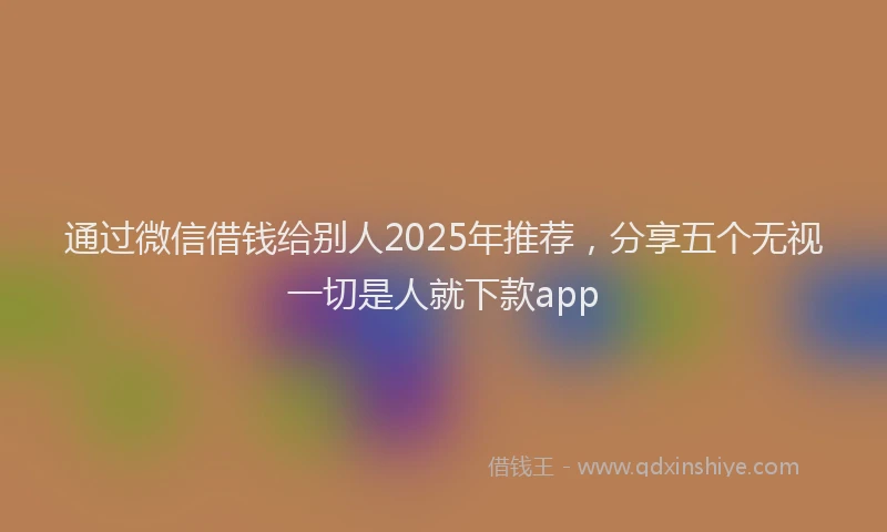 通过微信借钱给别人2025年推荐，分享五个无视一切是人就下款app