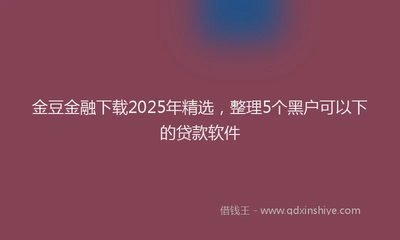 金豆金融下载2025年精选，整理5个黑户可以下的贷款软件