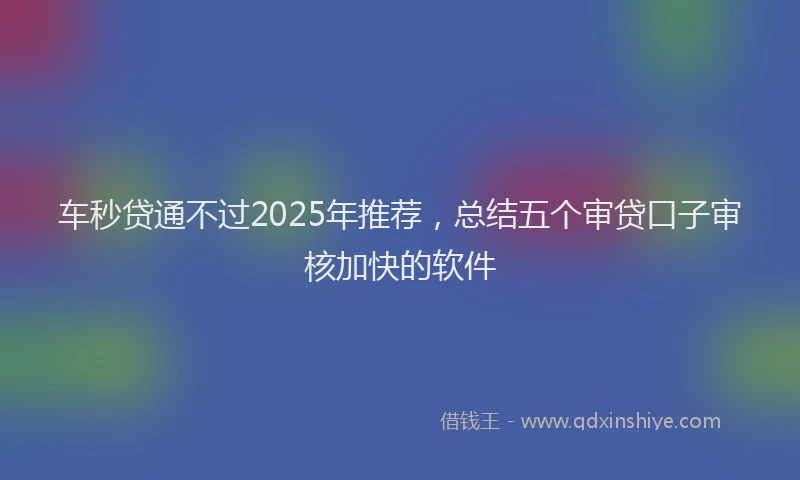 车秒贷通不过2025年推荐，总结五个审贷口子审核加快的软件