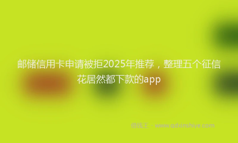邮储信用卡申请被拒2025年推荐，整理五个征信花居然都下款的app