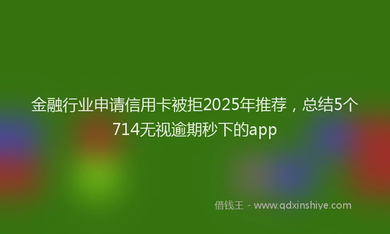 金融行业申请信用卡被拒2025年推荐，总结5个714无视逾期秒下的app