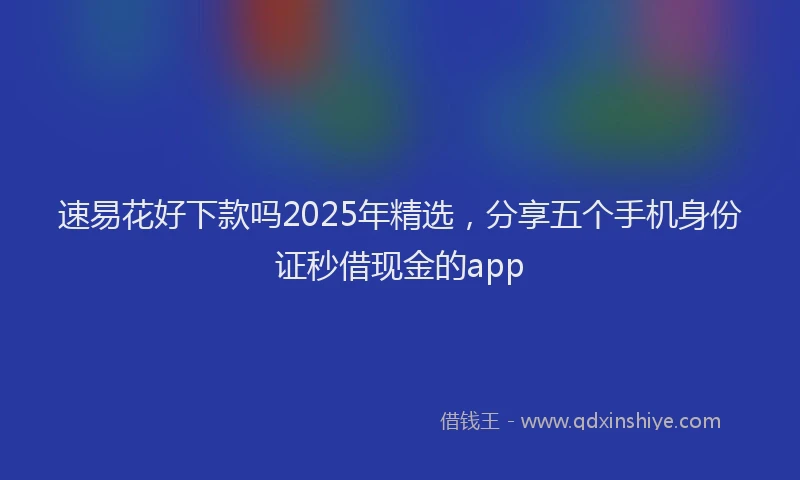 速易花好下款吗2025年精选，分享五个手机身份证秒借现金的app
