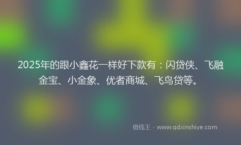 2025年的跟小鑫花一样好下款有：闪贷侠、飞融金宝、小金象、优者商城、飞鸟贷等。