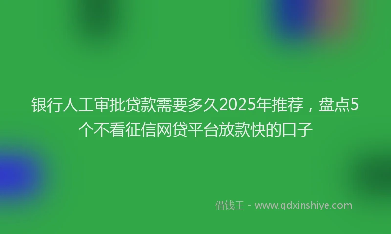银行人工审批贷款需要多久2025年推荐，盘点5个不看征信网贷平台放款快的口子