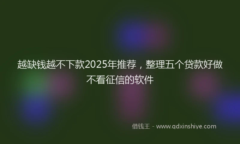 越缺钱越不下款2025年推荐，整理五个贷款好做不看征信的软件