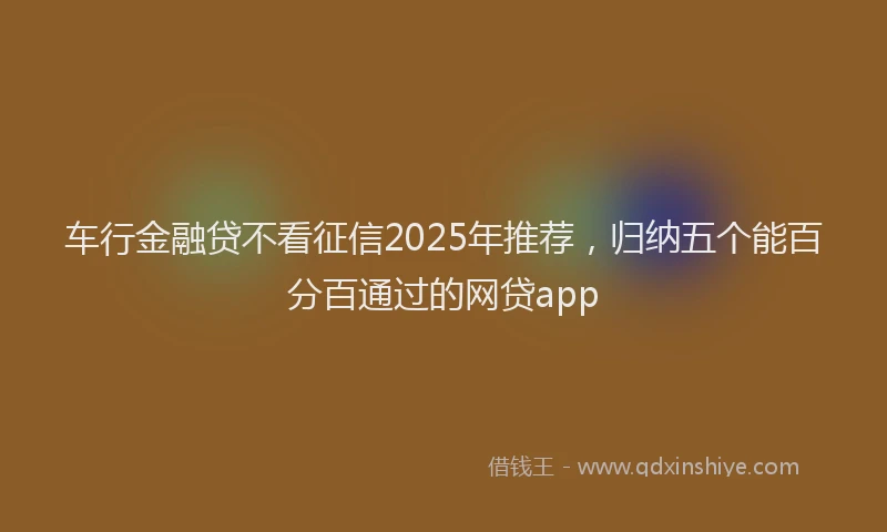 车行金融贷不看征信2025年推荐，归纳五个能百分百通过的网贷app
