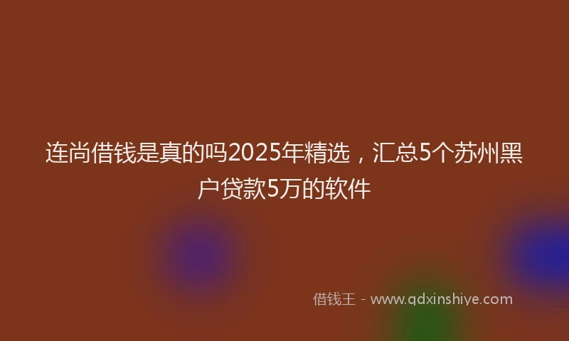 连尚借钱是真的吗2025年精选，汇总5个苏州黑户贷款5万的软件