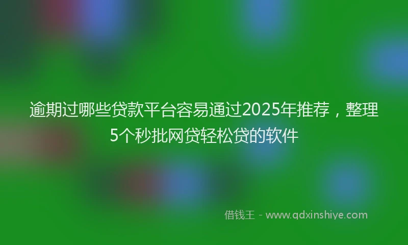逾期过哪些贷款平台容易通过2025年推荐，整理5个秒批网贷轻松贷的软件