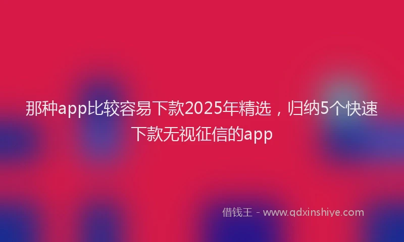 那种app比较容易下款2025年精选，归纳5个快速下款无视征信的app