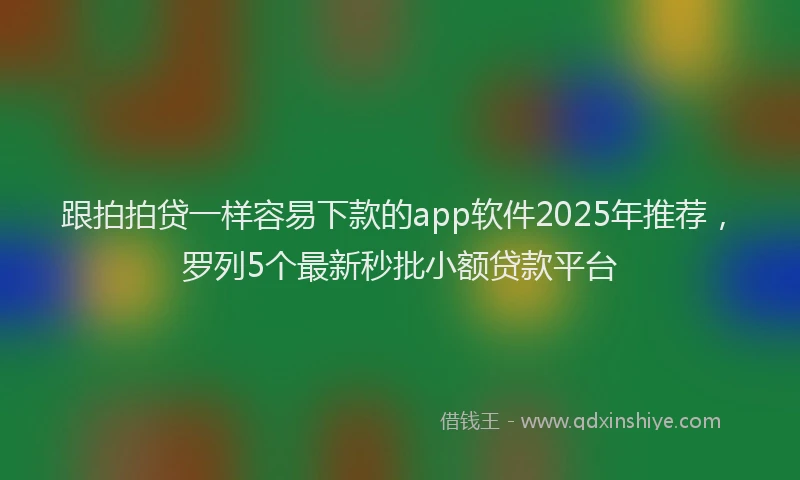 跟拍拍贷一样容易下款的app软件2025年推荐，罗列5个最新秒批小额贷款平台