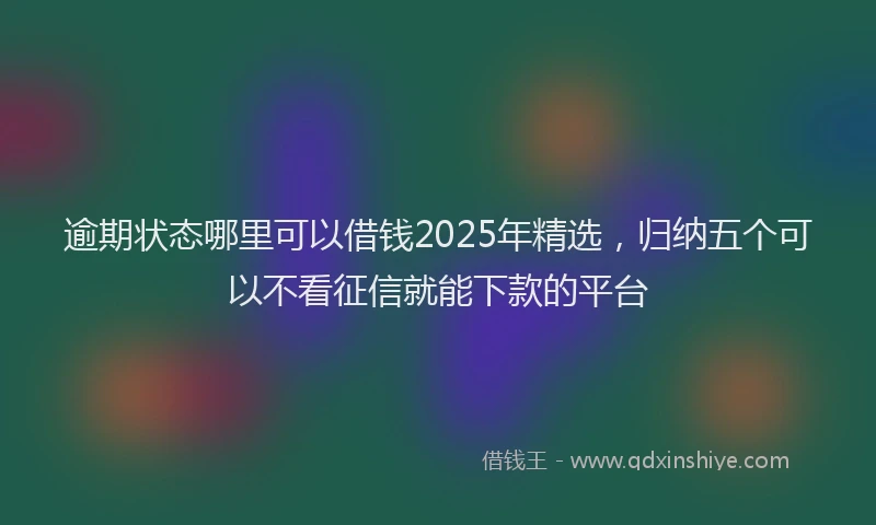 逾期状态哪里可以借钱2025年精选，归纳五个可以不看征信就能下款的平台