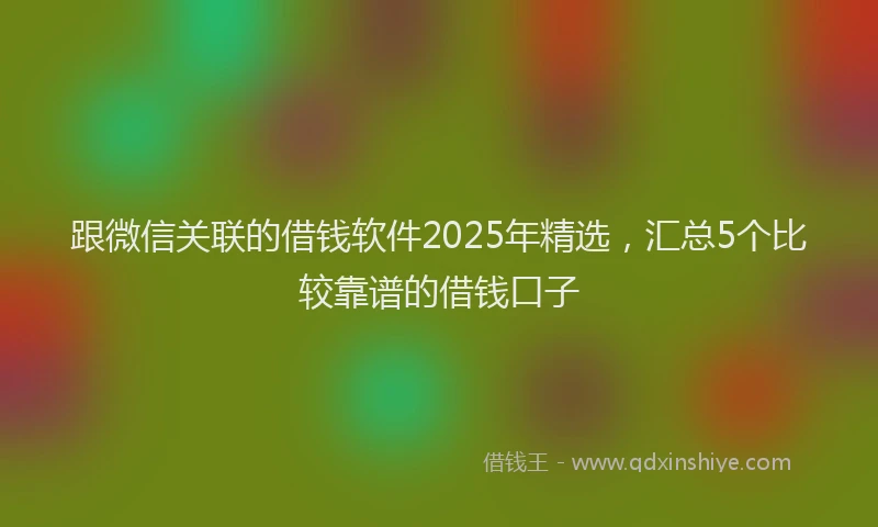 跟微信关联的借钱软件2025年精选，汇总5个比较靠谱的借钱口子
