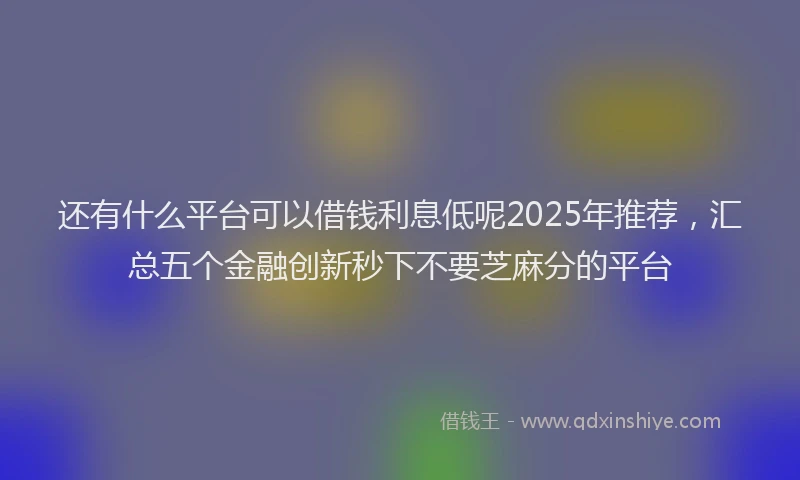 还有什么平台可以借钱利息低呢2025年推荐，汇总五个金融创新秒下不要芝麻分的平台