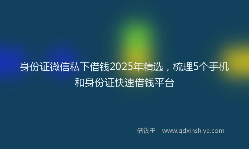 身份证微信私下借钱2025年精选，梳理5个手机和身份证快速借钱平台