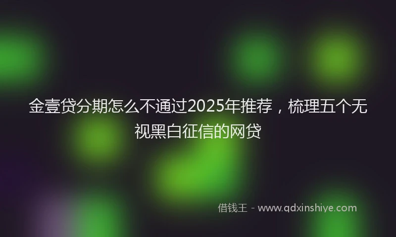 金壹贷分期怎么不通过2025年推荐，梳理五个无视黑白征信的网贷