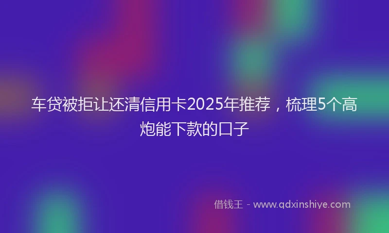 车贷被拒让还清信用卡2025年推荐，梳理5个高炮能下款的口子