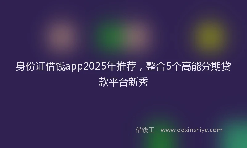身份证借钱app2025年推荐，整合5个高能分期贷款平台新秀