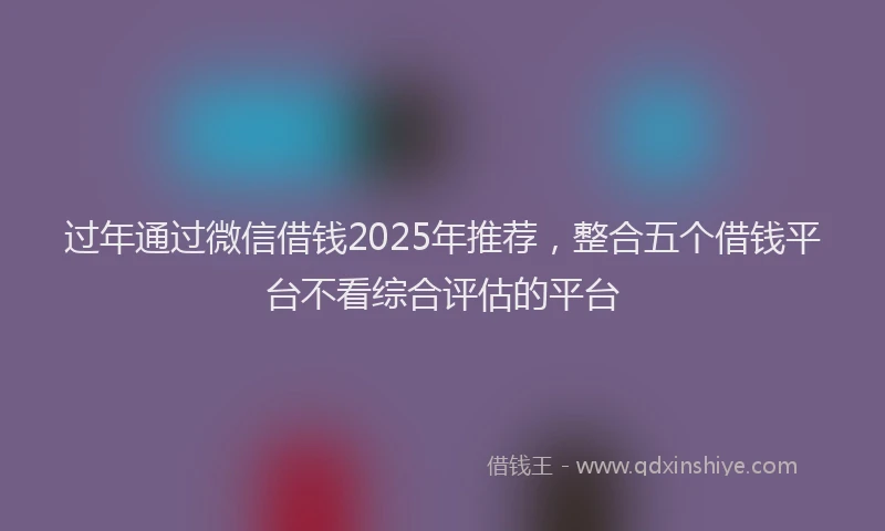 过年通过微信借钱2025年推荐，整合五个借钱平台不看综合评估的平台
