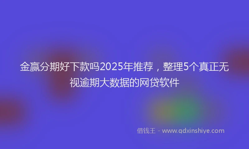 金赢分期好下款吗2025年推荐，整理5个真正无视逾期大数据的网贷软件