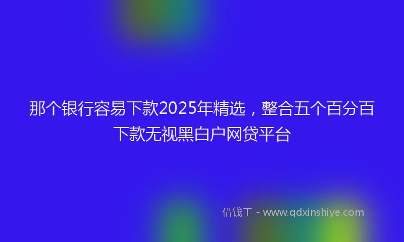 那个银行容易下款2025年精选，整合五个百分百下款无视黑白户网贷平台