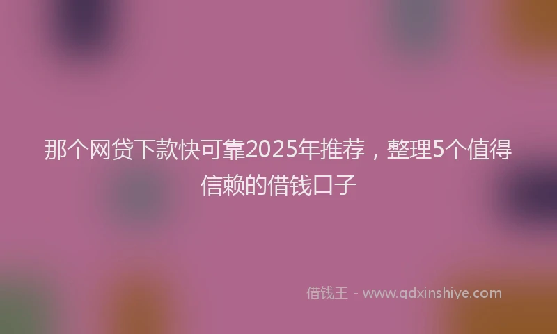 那个网贷下款快可靠2025年推荐，整理5个值得信赖的借钱口子