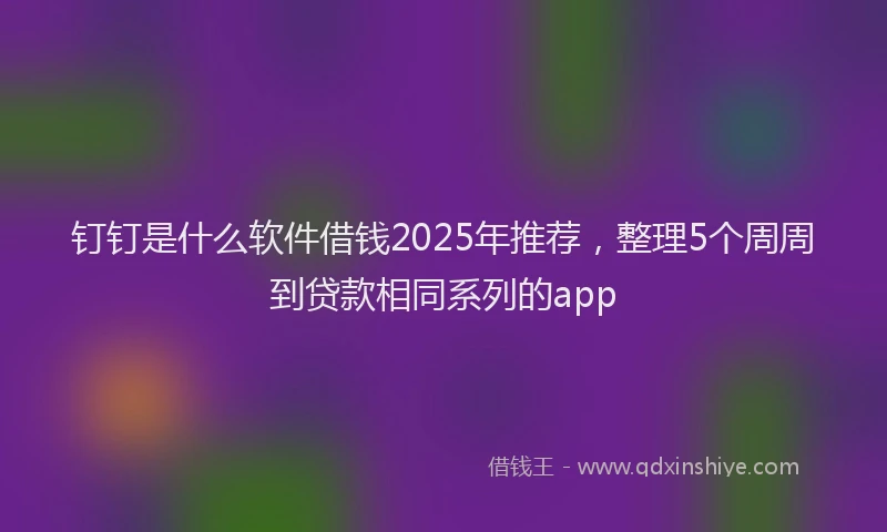 钉钉是什么软件借钱2025年推荐，整理5个周周到贷款相同系列的app