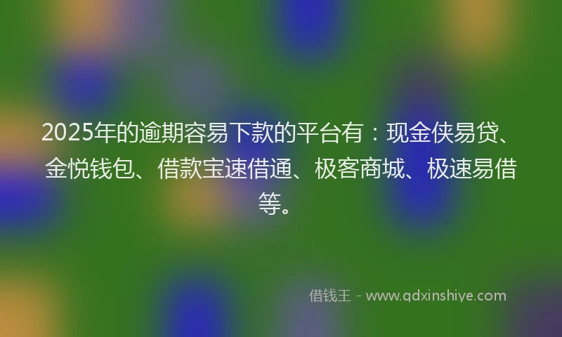 2025年的逾期容易下款的平台有：现金侠易贷、金悦钱包、借款宝速借通、极客商城、极速易借等。