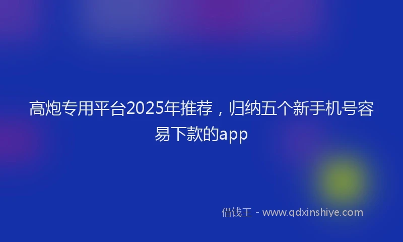 高炮专用平台2025年推荐，归纳五个新手机号容易下款的app