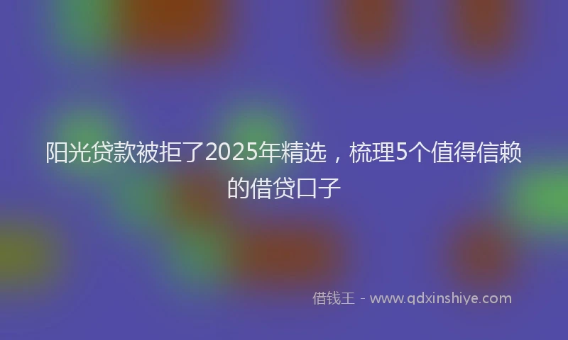 阳光贷款被拒了2025年精选，梳理5个值得信赖的借贷口子