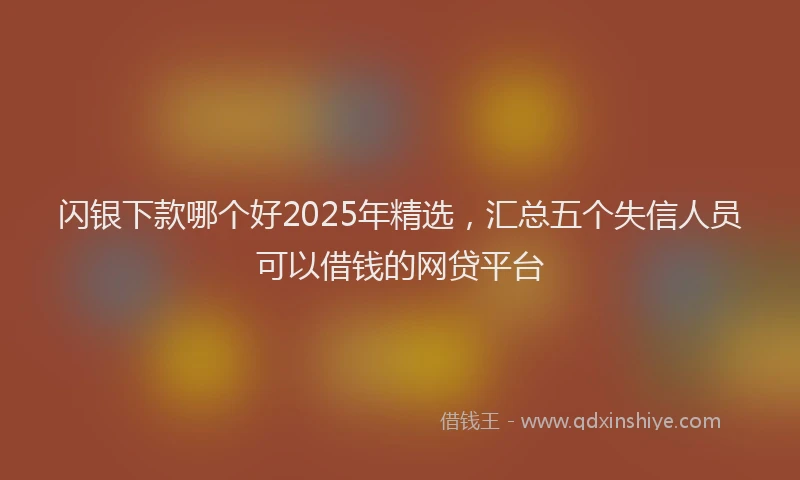 闪银下款哪个好2025年精选，汇总五个失信人员可以借钱的网贷平台