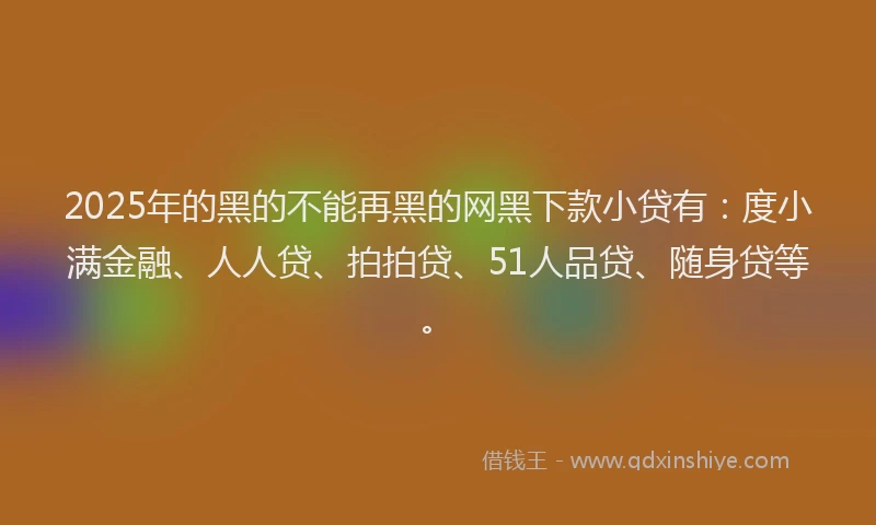 2025年的黑的不能再黑的网黑下款小贷有：度小满金融、人人贷、拍拍贷、51人品贷、随身贷等。