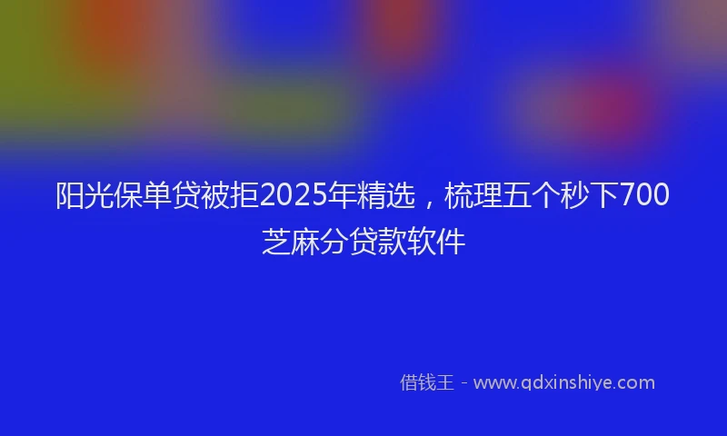 阳光保单贷被拒2025年精选，梳理五个秒下700芝麻分贷款软件