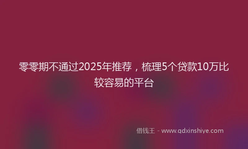零零期不通过2025年推荐，梳理5个贷款10万比较容易的平台