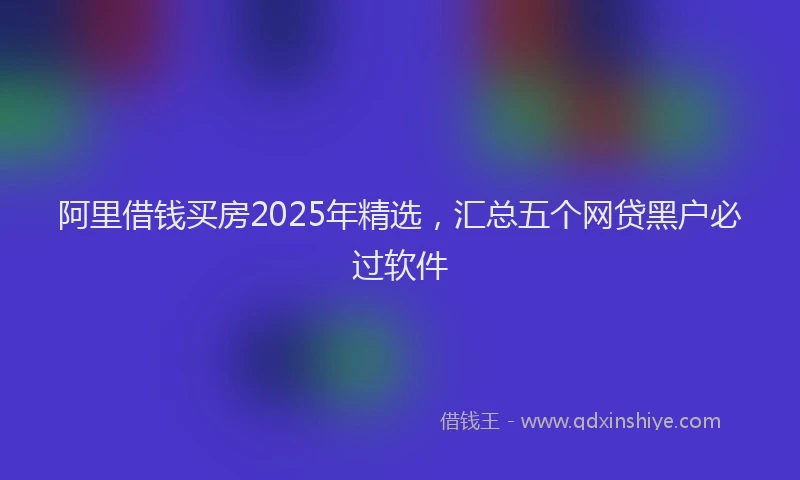 阿里借钱买房2025年精选，汇总五个网贷黑户必过软件