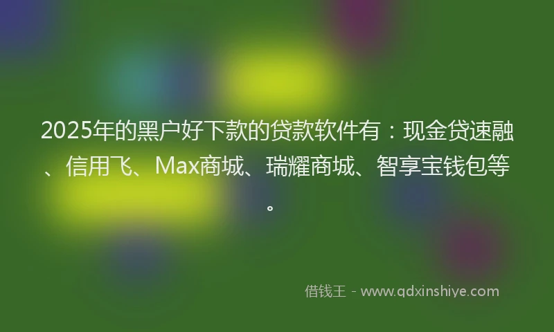 2025年的黑户好下款的贷款软件有：现金贷速融、信用飞、Max商城、瑞耀商城、智享宝钱包等。