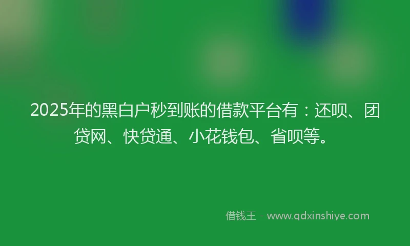 2025年的黑白户秒到账的借款平台有：还呗、团贷网、快贷通、小花钱包、省呗等。