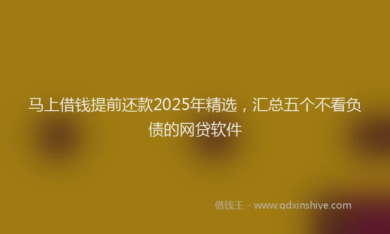 马上借钱提前还款2025年精选，汇总五个不看负债的网贷软件